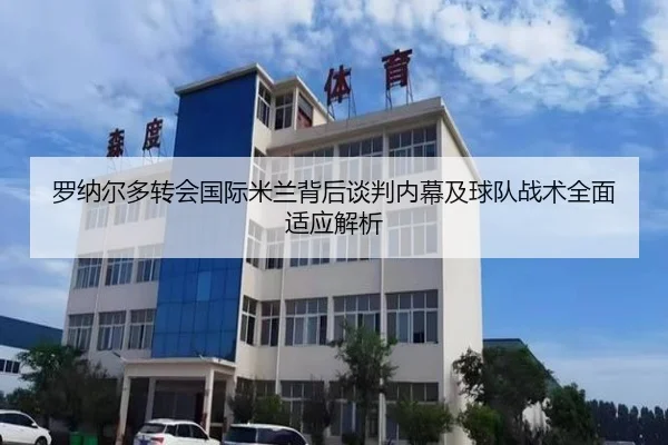 罗纳尔多转会国际米兰背后谈判内幕及球队战术全面适应解析